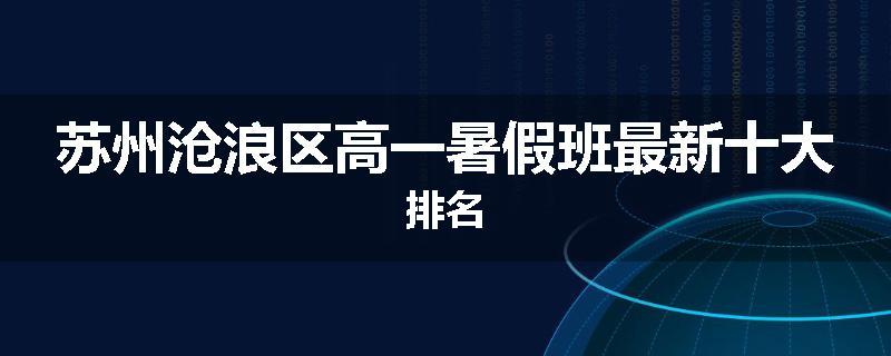 苏州沧浪区高一暑假班最新十大排名