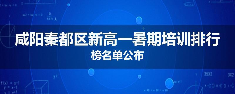 咸阳秦都区新高一暑期培训排行榜名单公布