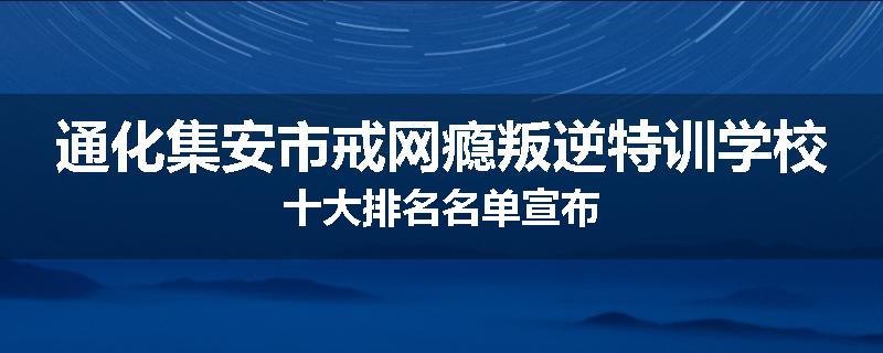 通化集安市戒网瘾叛逆特训学校十大排名名单宣布