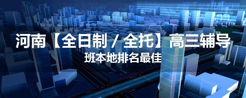 河南【全日制／全托】高三辅导班本地排名最佳