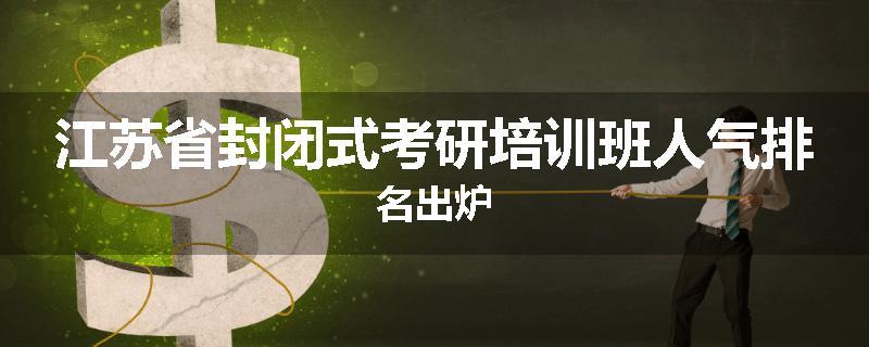 江苏省封闭式考研培训班人气排名出炉