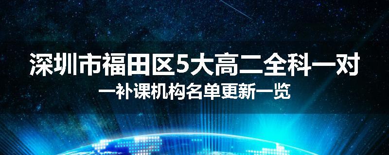 深圳市福田区5大高二全科一对一补课机构名单更新一览