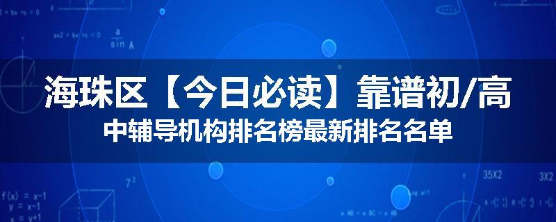 海珠区【今日必读】靠谱初/高中辅导机构排名榜最新排名名单