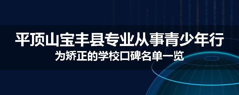 平顶山宝丰县专业从事青少年行为矫正的学校口碑名单一览