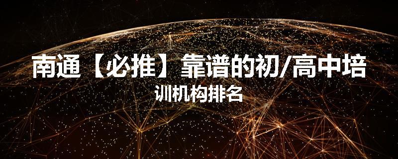 南通【必推】靠谱的初/高中培训机构排名