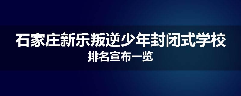石家庄新乐叛逆少年封闭式学校排名宣布一览
