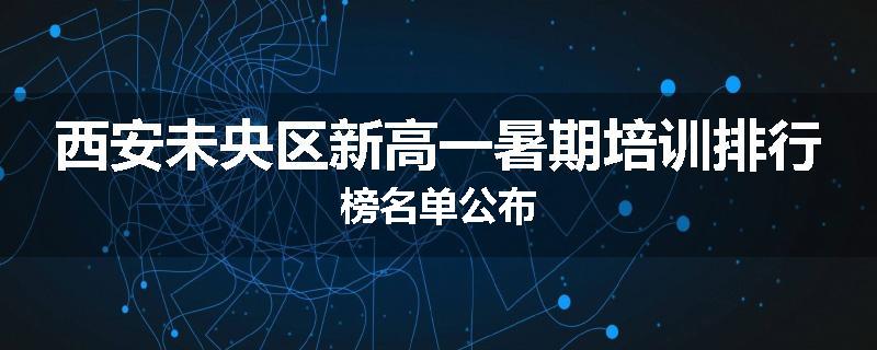 西安未央区新高一暑期培训排行榜名单公布