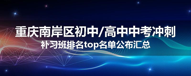 重庆南岸区初中/高中中考冲刺补习班排名top名单公布汇总