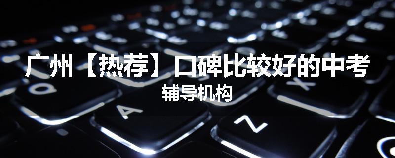 广州【热荐】口碑比较好的中考辅导机构