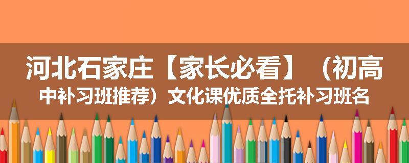 河北石家庄【家长必看】（初高中补习班推荐）文化课优质全托补习班名单排名汇总
