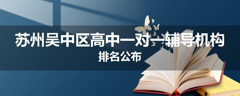 苏州吴中区高中一对一辅导机构排名公布