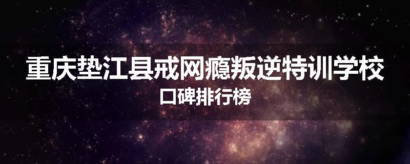 重庆垫江县戒网瘾叛逆特训学校口碑排行榜