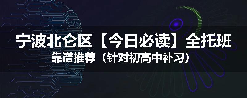 宁波北仑区【今日必读】全托班靠谱推荐（针对初高中补习）