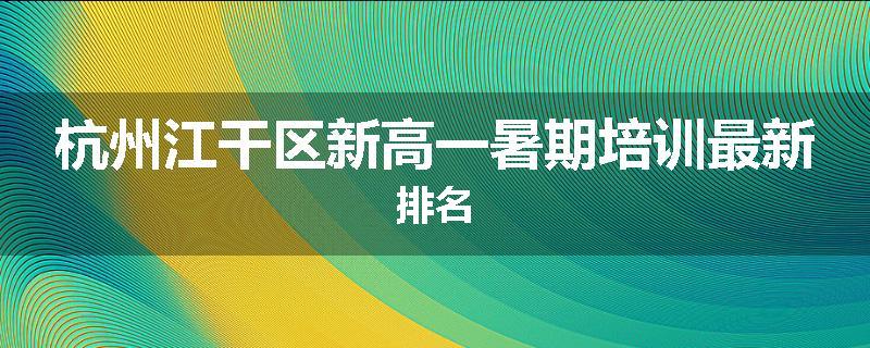 杭州江干区新高一暑期培训最新排名