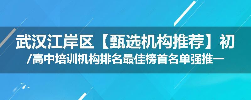 武汉江岸区【甄选机构推荐】初/高中培训机构排名最佳榜首名单强推一览