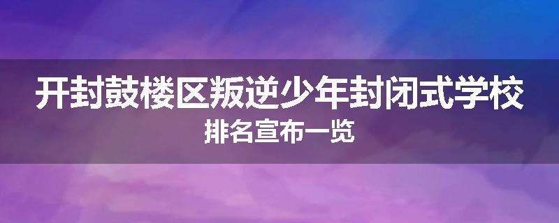 开封鼓楼区叛逆少年封闭式学校排名宣布一览