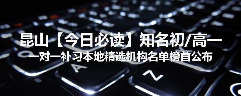 昆山【今日必读】知名初/高一一对一补习本地精选机构名单榜首公布