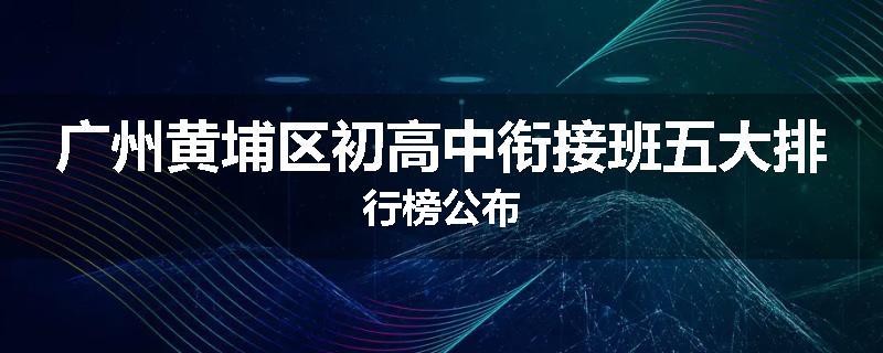 广州黄埔区初高中衔接班五大排行榜公布