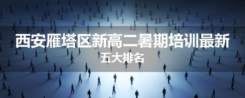 西安雁塔区新高二暑期培训最新五大排名