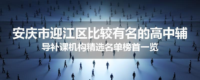 安庆市迎江区比较有名的高中辅导补课机构精选名单榜首一览