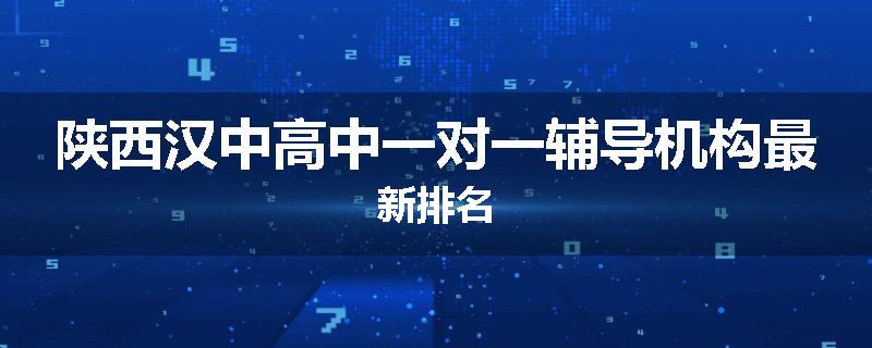 陕西汉中高中一对一辅导机构最新排名