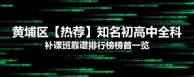 黄埔区【热荐】知名初高中全科补课班靠谱排行榜榜首一览
