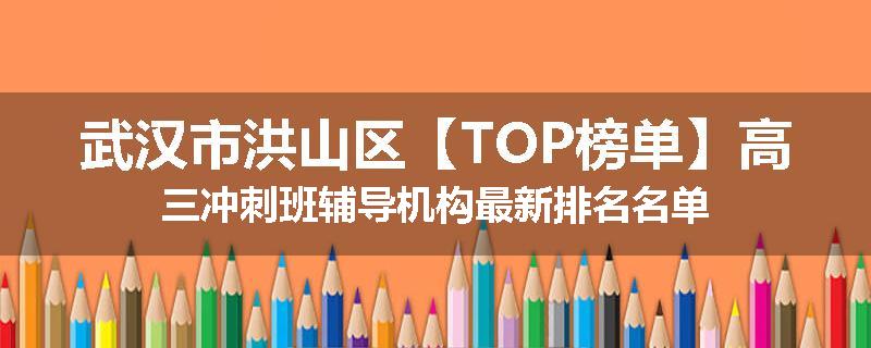 武汉市洪山区【TOP榜单】高三冲刺班辅导机构最新排名名单