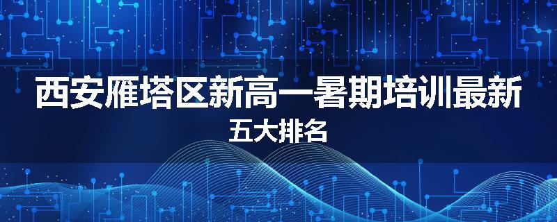 西安雁塔区新高一暑期培训最新五大排名