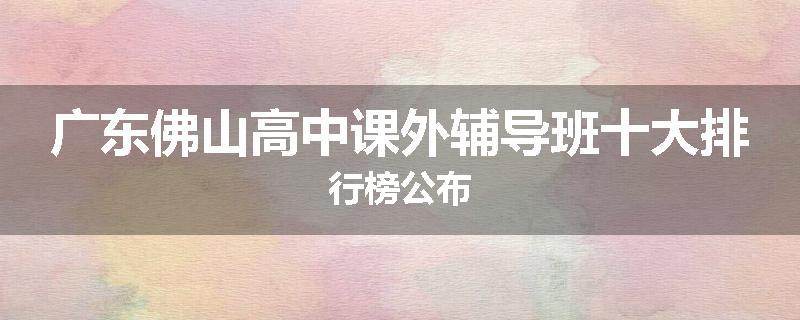 广东佛山高中课外辅导班十大排行榜公布