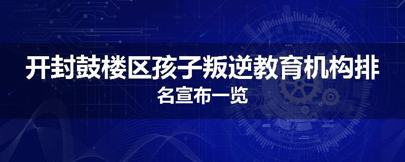 开封鼓楼区孩子叛逆教育机构排名宣布一览