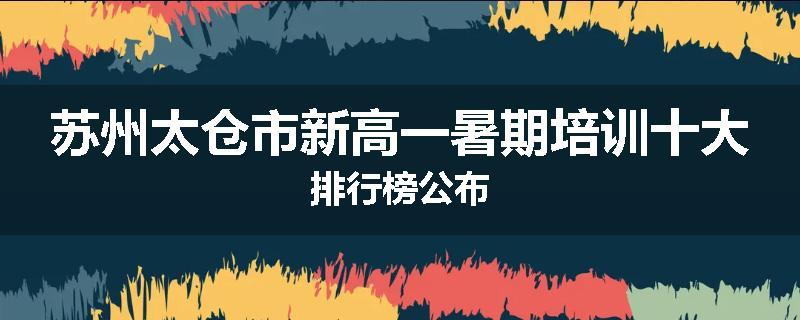 苏州太仓市新高一暑期培训十大排行榜公布