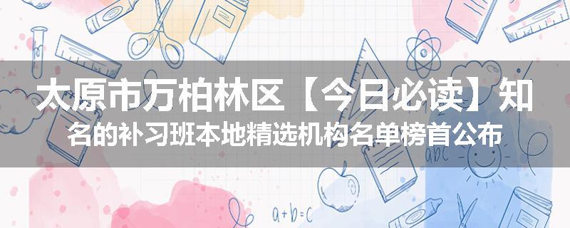 太原市万柏林区【今日必读】知名的补习班本地精选机构名单榜首公布