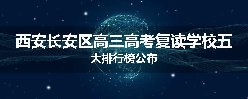 西安长安区高三高考复读学校五大排行榜公布