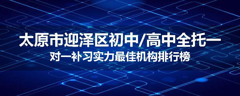太原市迎泽区初中/高中全托一对一补习实力最佳机构排行榜