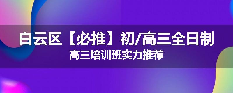 白云区【必推】初/高三全日制高三培训班实力推荐