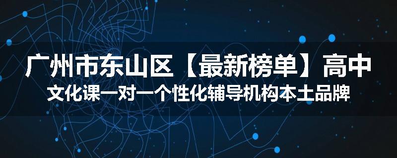 广州市东山区【最新榜单】高中文化课一对一个性化辅导机构本土品牌
