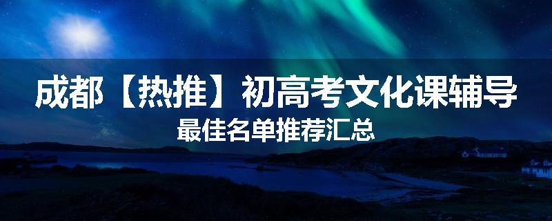 成都【热推】初高考文化课辅导最佳名单推荐汇总