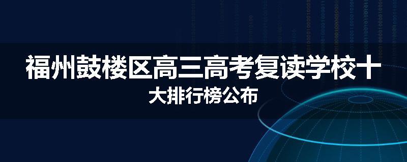 福州鼓楼区高三高考复读学校十大排行榜公布