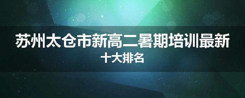 苏州太仓市新高二暑期培训最新十大排名
