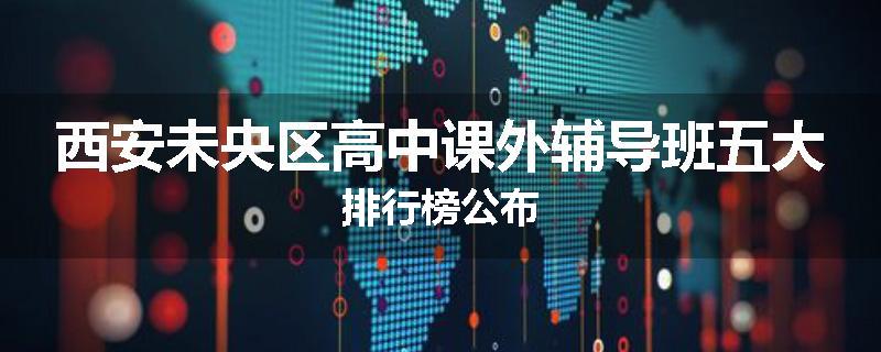 西安未央区高中课外辅导班五大排行榜公布