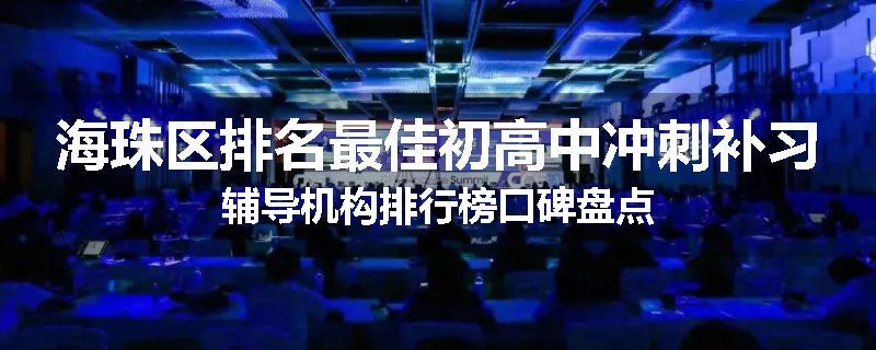海珠区排名最佳初高中冲刺补习辅导机构排行榜口碑盘点