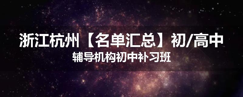 浙江杭州【名单汇总】初/高中辅导机构初中补习班