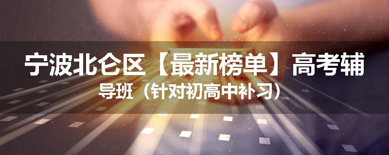 宁波北仑区【最新榜单】高考辅导班（针对初高中补习）