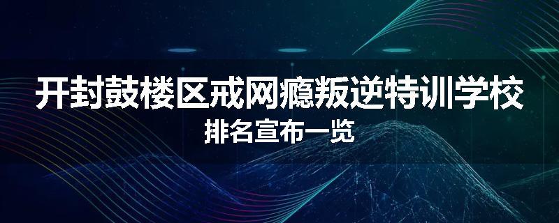 开封鼓楼区戒网瘾叛逆特训学校排名宣布一览
