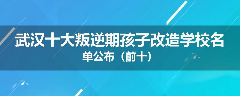 武汉十大叛逆期孩子改造学校名单公布（前十）