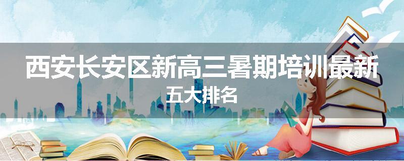 西安长安区新高三暑期培训最新五大排名