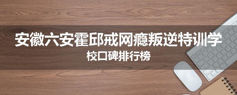 安徽六安霍邱戒网瘾叛逆特训学校口碑排行榜