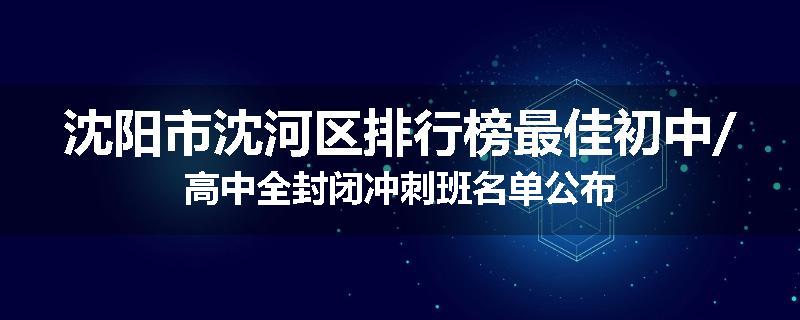 沈阳市沈河区排行榜最佳初中/高中全封闭冲刺班名单公布