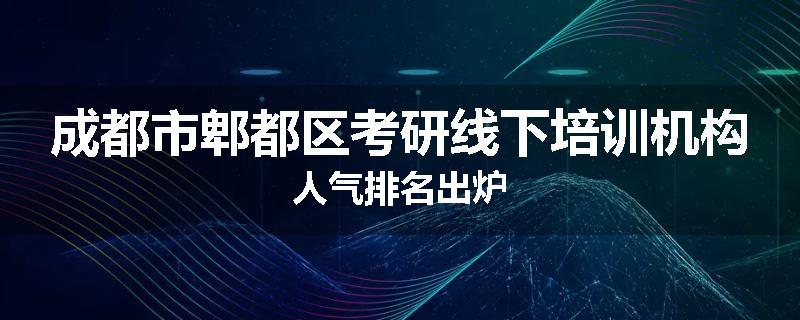 成都市郫都区考研线下培训机构人气排名出炉