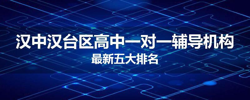 汉中汉台区高中一对一辅导机构最新五大排名